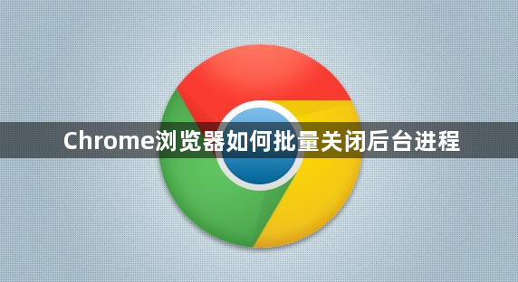 Chrome浏览器如何批量关闭后台进程