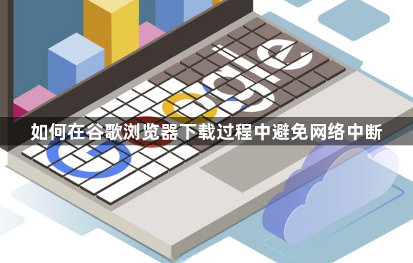 如何在谷歌浏览器下载过程中避免网络中断