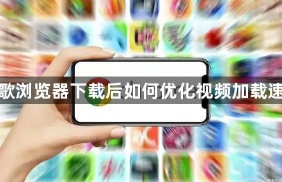 谷歌浏览器下载后如何优化视频加载速度