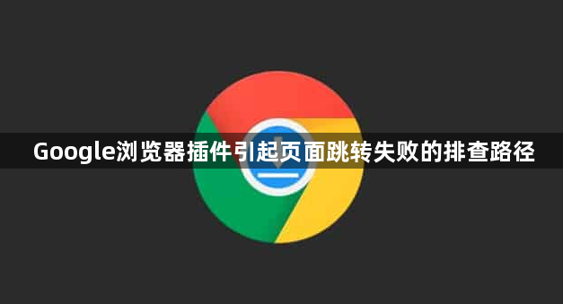 Google浏览器插件引起页面跳转失败的排查路径