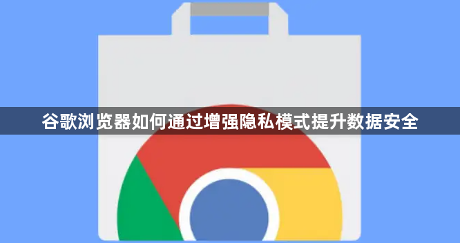 谷歌浏览器如何通过增强隐私模式提升数据安全