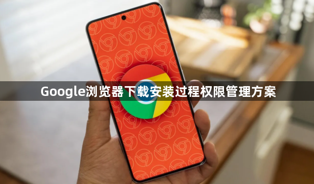 Google浏览器下载安装过程权限管理方案