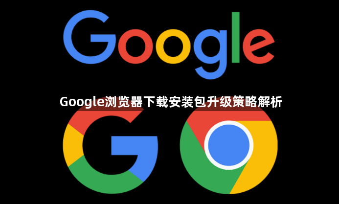 Google浏览器下载安装包升级策略解析