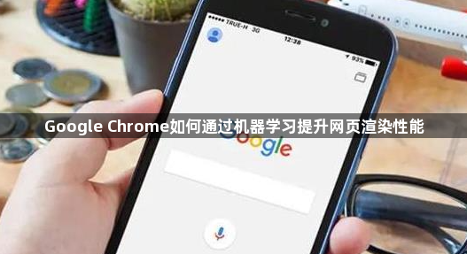 Google Chrome如何通过机器学习提升网页渲染性能