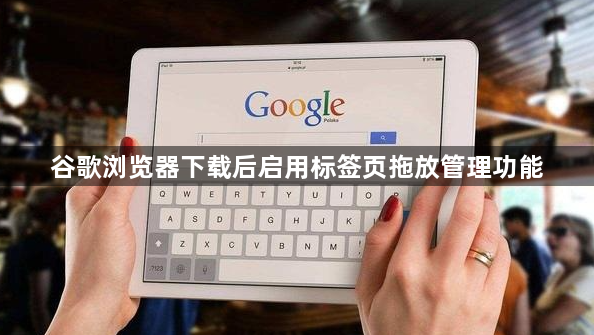 谷歌浏览器下载后启用标签页拖放管理功能