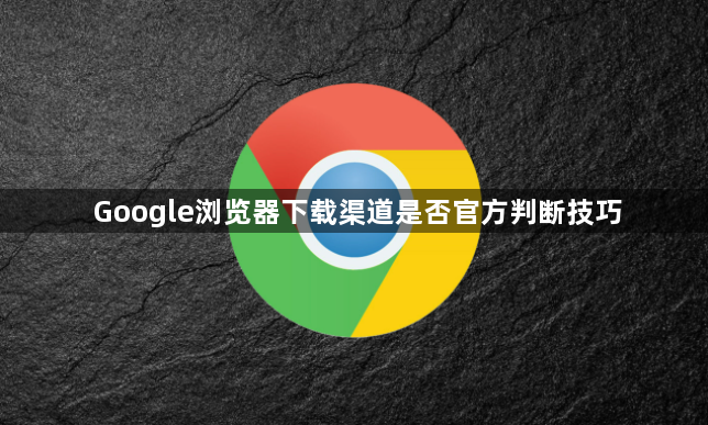 Google浏览器下载渠道是否官方判断技巧