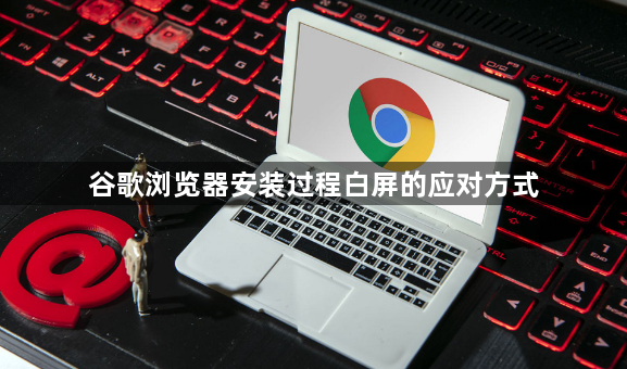 谷歌浏览器安装过程白屏的应对方式