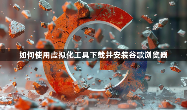 如何使用虚拟化工具下载并安装谷歌浏览器