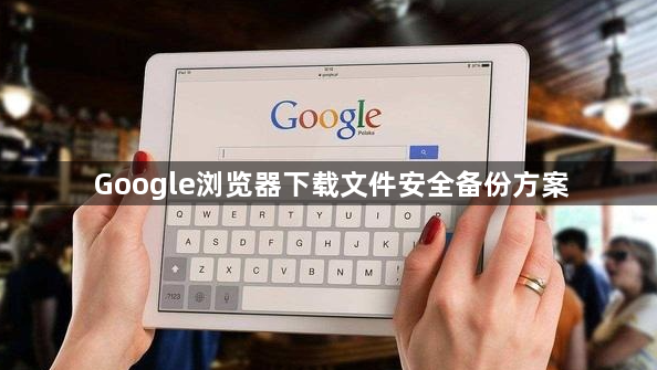 Google浏览器下载文件安全备份方案
