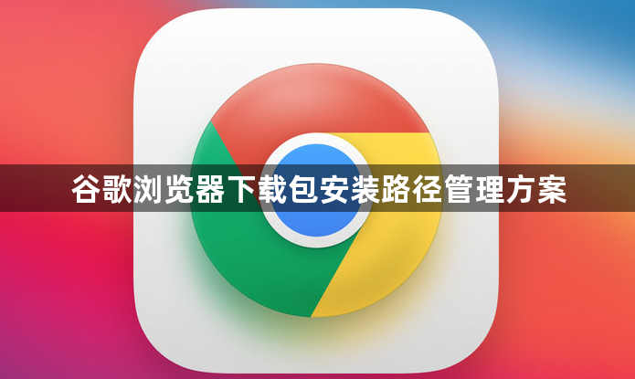 谷歌浏览器下载包安装路径管理方案