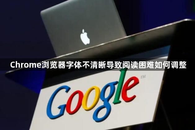 Chrome浏览器字体不清晰导致阅读困难如何调整