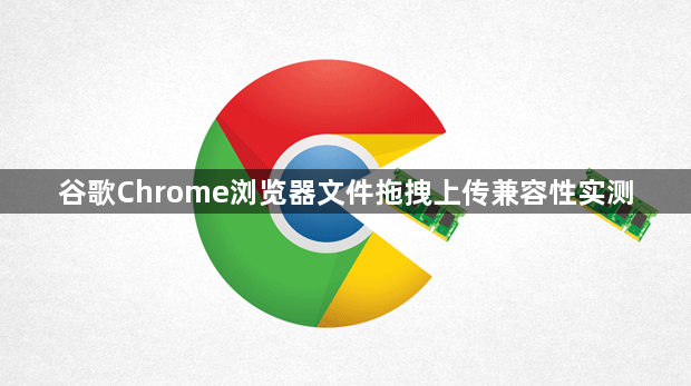 谷歌Chrome浏览器文件拖拽上传兼容性实测1