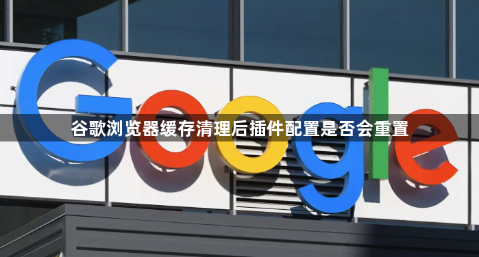谷歌浏览器缓存清理后插件配置是否会重置1