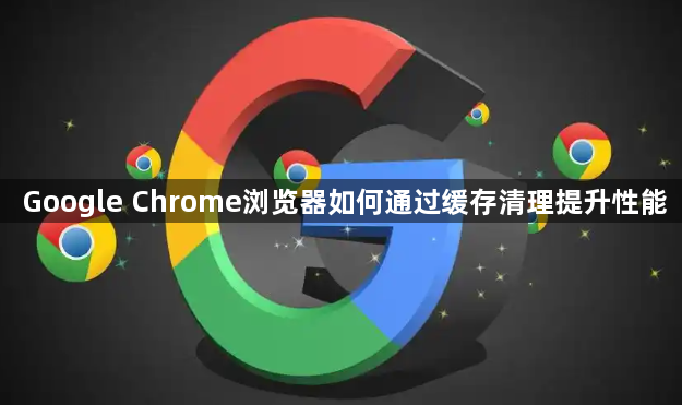 Google Chrome浏览器如何通过缓存清理提升性能