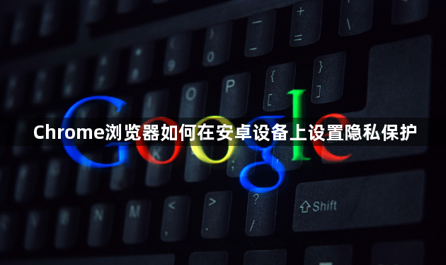 Chrome浏览器如何在安卓设备上设置隐私保护