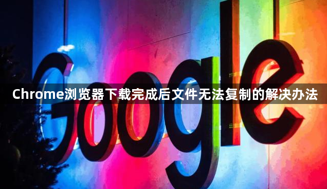 Chrome浏览器下载完成后文件无法复制的解决办法