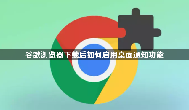 谷歌浏览器下载后如何启用桌面通知功能1
