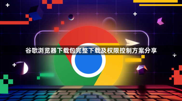 谷歌浏览器下载包完整下载及权限控制方案分享1