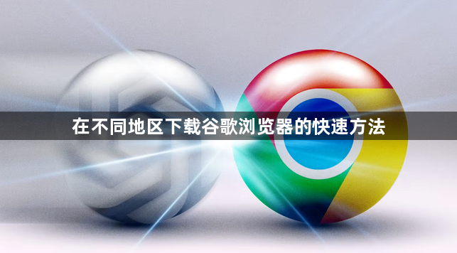 在不同地区下载谷歌浏览器的快速方法