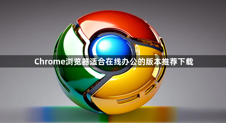 Chrome浏览器适合在线办公的版本推荐下载