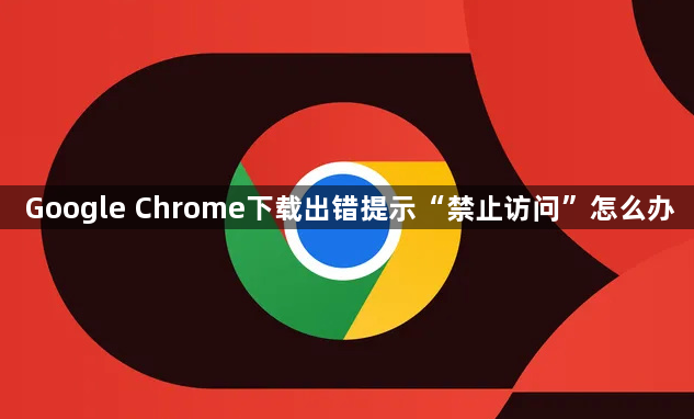 Google Chrome下载出错提示“禁止访问”怎么办1