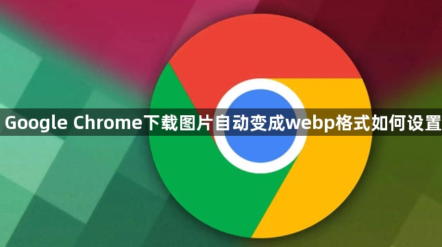 Google Chrome下载图片自动变成webp格式如何设置1