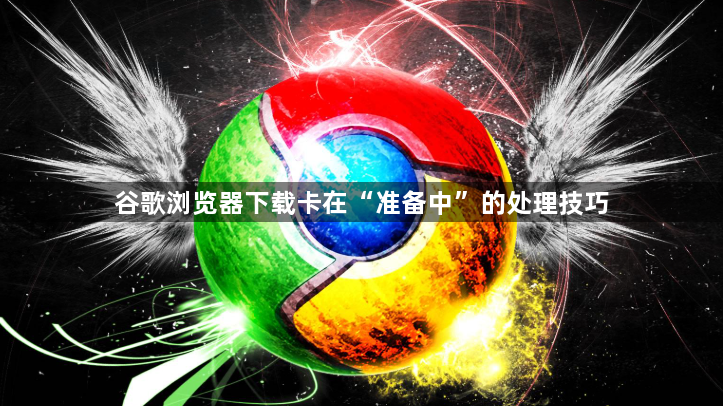 谷歌浏览器下载卡在“准备中”的处理技巧1