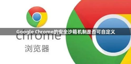 Google Chrome的安全沙箱机制是否可自定义