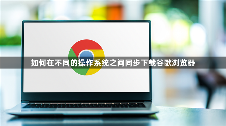 如何在不同的操作系统之间同步下载谷歌浏览器1