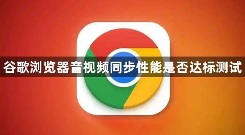 谷歌浏览器音视频同步性能是否达标测试1