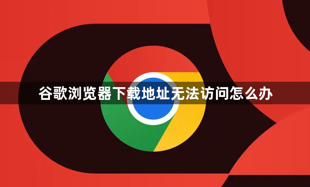 谷歌浏览器下载地址无法访问怎么办