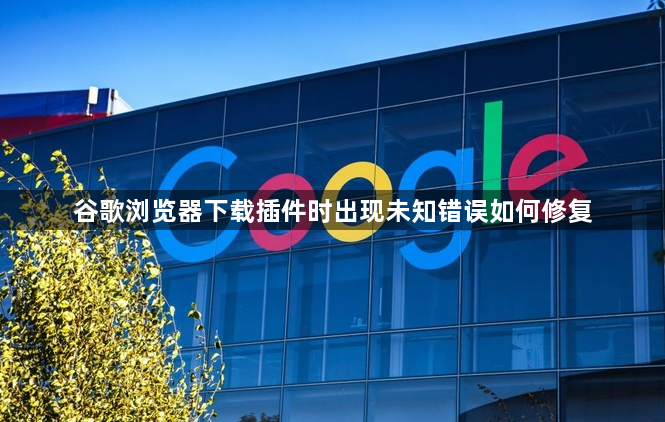 谷歌浏览器下载插件时出现未知错误如何修复1