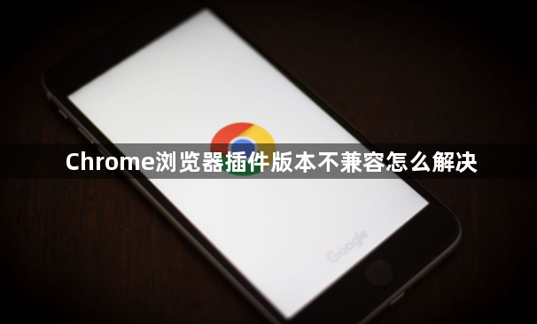 Chrome浏览器插件版本不兼容怎么解决1