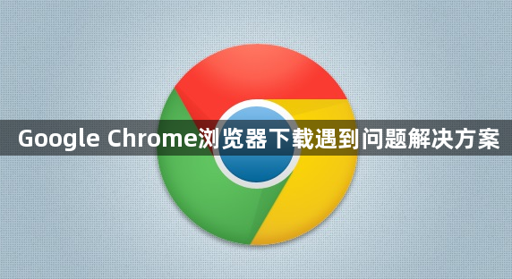 Google Chrome浏览器下载遇到问题解决方案1