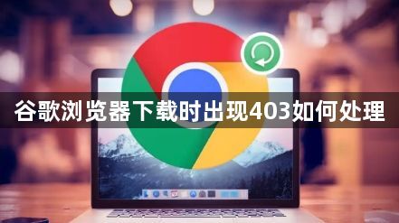 谷歌浏览器下载时出现403如何处理1