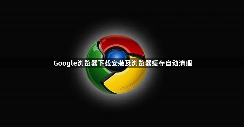 Google浏览器下载安装及浏览器缓存自动清理1