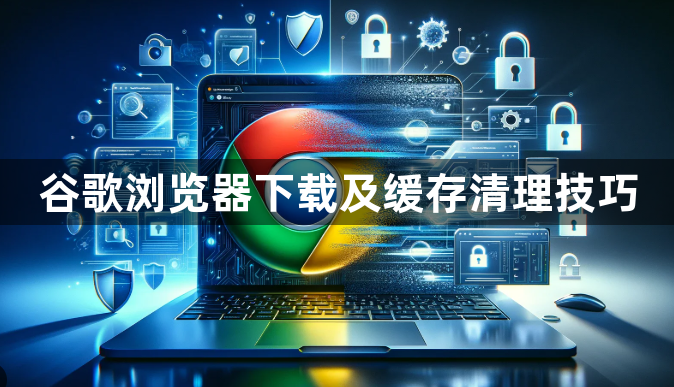 谷歌浏览器下载及缓存清理技巧1