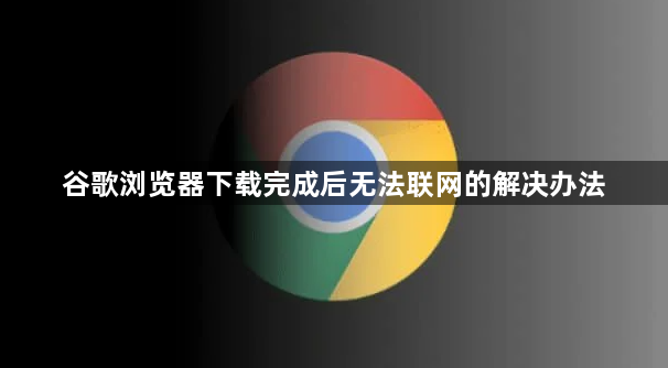 谷歌浏览器下载完成后无法联网的解决办法