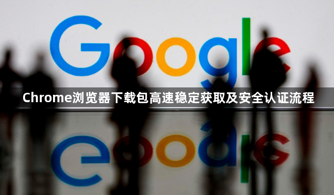 Chrome浏览器下载包高速稳定获取及安全认证流程1