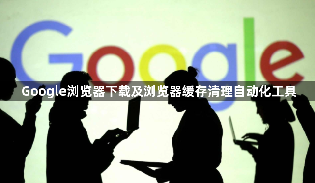 Google浏览器下载及浏览器缓存清理自动化工具