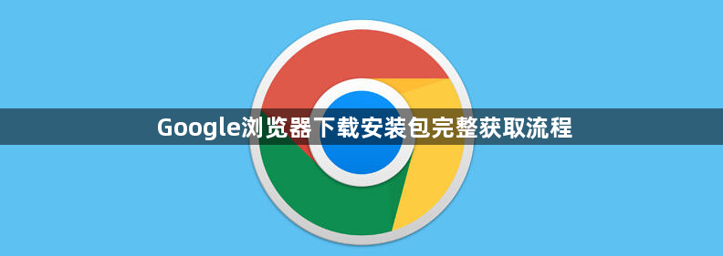 Google浏览器下载安装包完整获取流程1