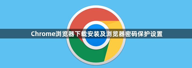 Chrome浏览器下载安装及浏览器密码保护设置1
