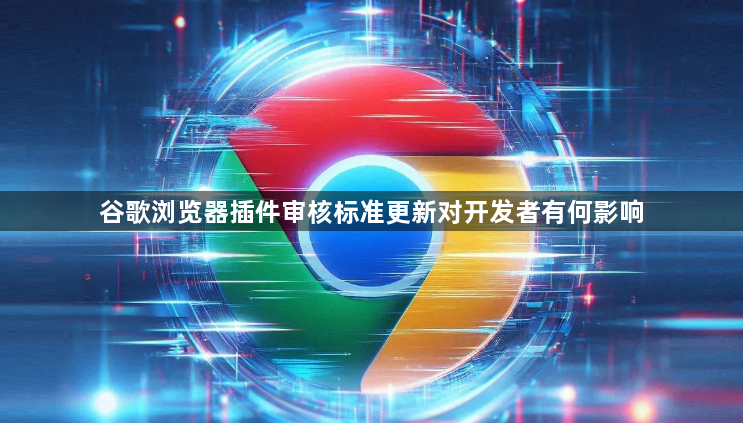 谷歌浏览器插件审核标准更新对开发者有何影响1