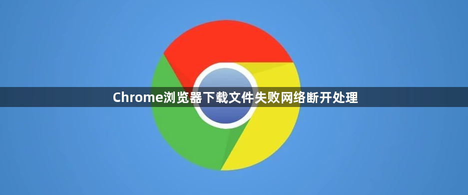 Chrome浏览器下载文件失败网络断开处理1