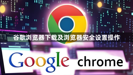谷歌浏览器下载及浏览器安全设置操作1