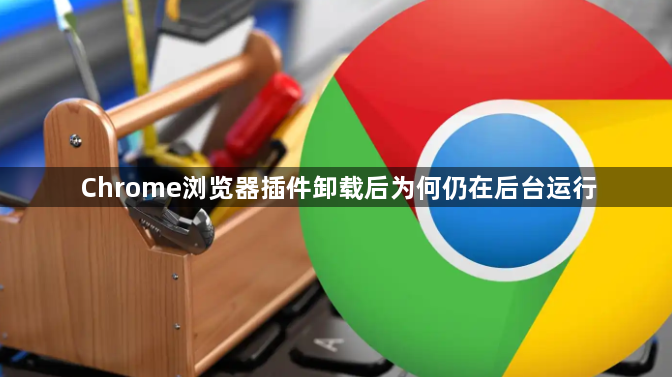 Chrome浏览器插件卸载后为何仍在后台运行1