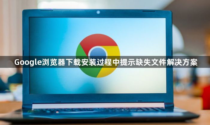 Google浏览器下载安装过程中提示缺失文件解决方案1