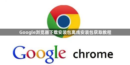 Google浏览器下载安装包离线安装包获取教程1