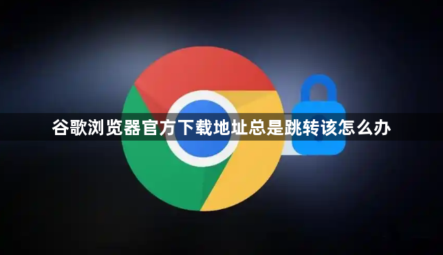 谷歌浏览器官方下载地址总是跳转该怎么办1