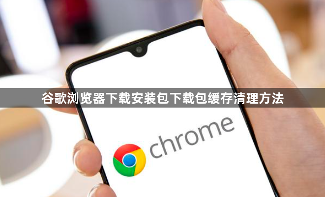 谷歌浏览器下载安装包下载包缓存清理方法